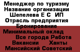 Менеджер по туризму › Название организации ­ Шепелева Е.С, ИП › Отрасль предприятия ­ Бронирование › Минимальный оклад ­ 30 000 - Все города Работа » Вакансии   . Ханты-Мансийский,Советский г.